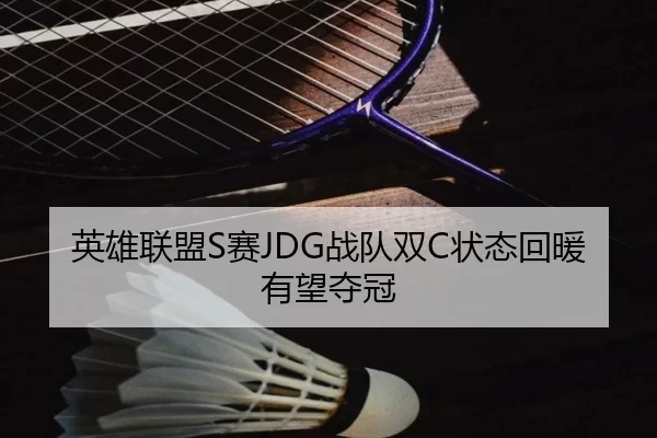 英雄联盟S赛JDG战队双C状态回暖有望夺冠
